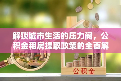 许昌解锁城市生活的压力阀，公积金租房提取政策的全面解析与实践指南