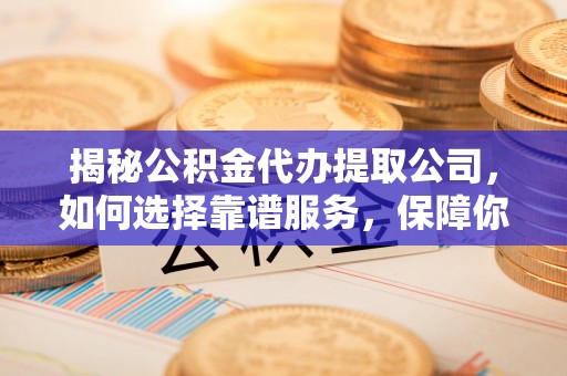 许昌揭秘公积金代办提取公司，如何选择靠谱服务，保障你的资金安全