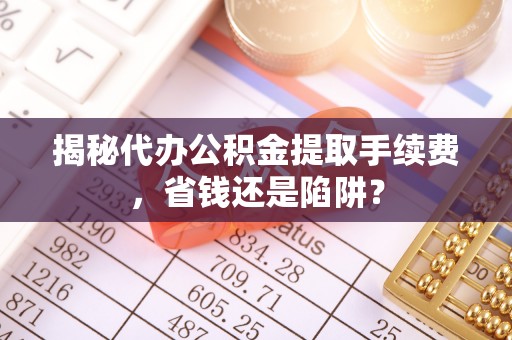 许昌揭秘代办公积金提取手续费，省钱还是陷阱？