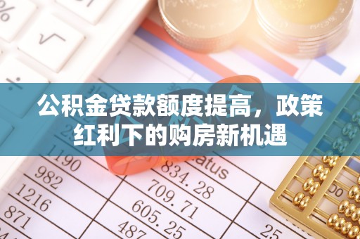 许昌公积金贷款额度提高，政策红利下的购房新机遇