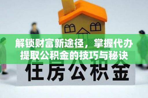 许昌解锁财富新途径，掌握代办提取公积金的技巧与秘诀