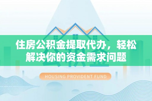 许昌住房公积金提取代办，轻松解决你的资金需求问题