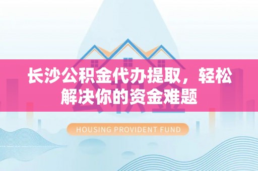 许昌长沙公积金代办提取，轻松解决你的资金难题