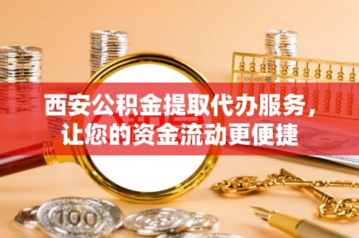 许昌西安公积金提取代办服务，让您的资金流动更便捷