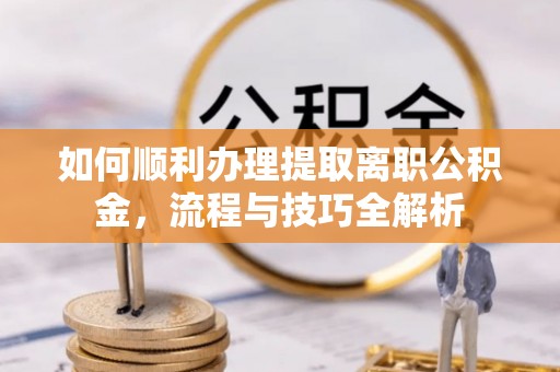 许昌如何顺利办理提取离职公积金，流程与技巧全解析