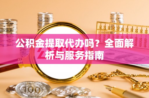 许昌公积金提取代办吗？全面解析与服务指南