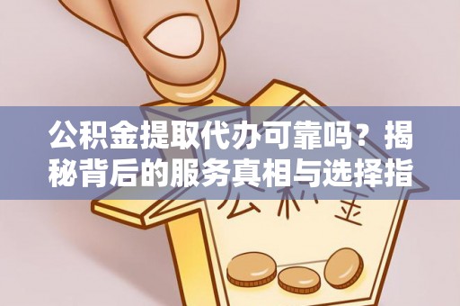 许昌公积金提取代办可靠吗？揭秘背后的服务真相与选择指南