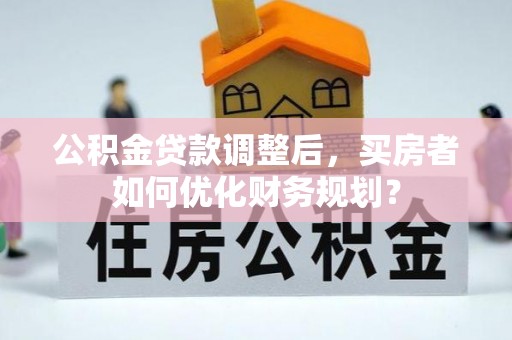 许昌公积金贷款调整后，买房者如何优化财务规划？