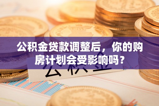许昌公积金贷款调整后，你的购房计划会受影响吗？