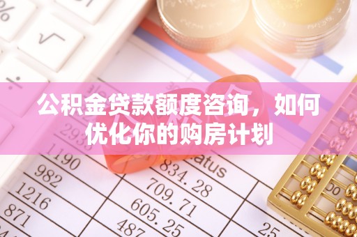 许昌公积金贷款额度咨询，如何优化你的购房计划