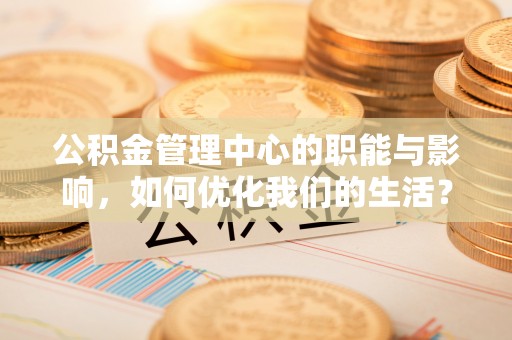 许昌公积金管理中心的职能与影响，如何优化我们的生活？