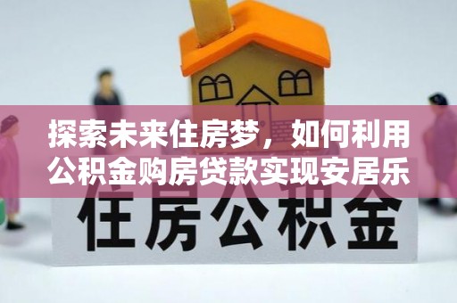许昌探索未来住房梦，如何利用公积金购房贷款实现安居乐业