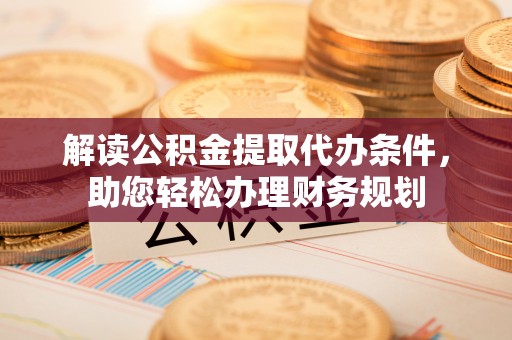 许昌解读公积金提取代办条件，助您轻松办理财务规划