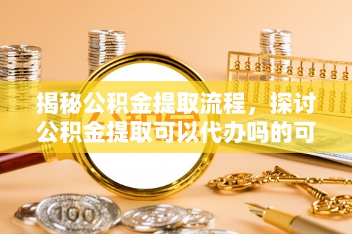许昌揭秘公积金提取流程，探讨公积金提取可以代办吗的可行性与注意事项