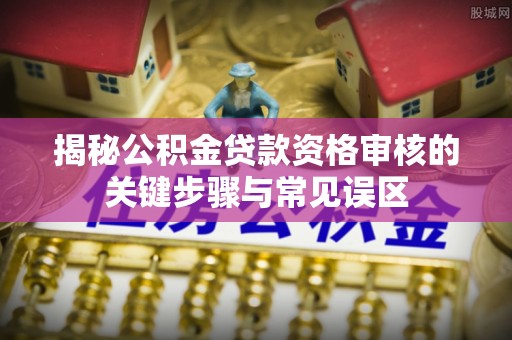 许昌揭秘公积金贷款资格审核的关键步骤与常见误区