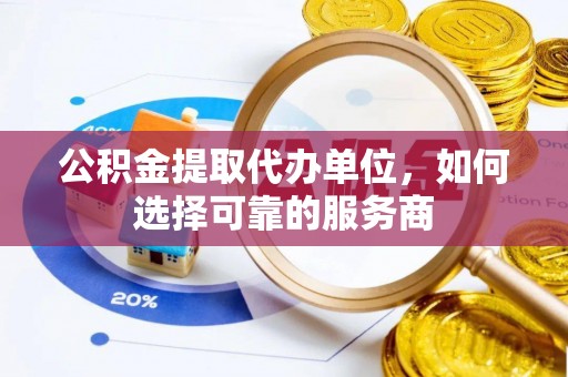 许昌公积金提取代办单位，如何选择可靠的服务商