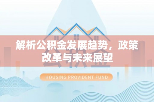 许昌解析公积金发展趋势，政策改革与未来展望