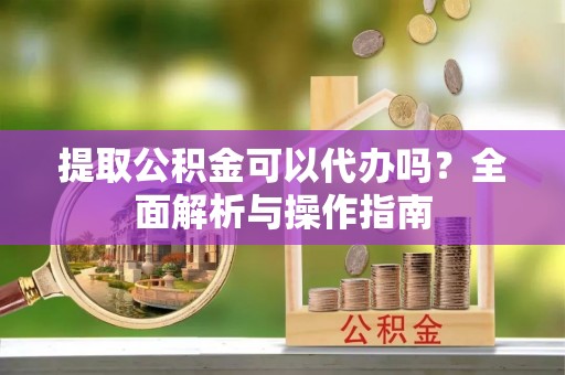 许昌提取公积金可以代办吗？全面解析与操作指南