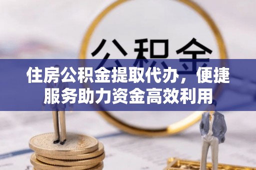 许昌住房公积金提取代办，便捷服务助力资金高效利用