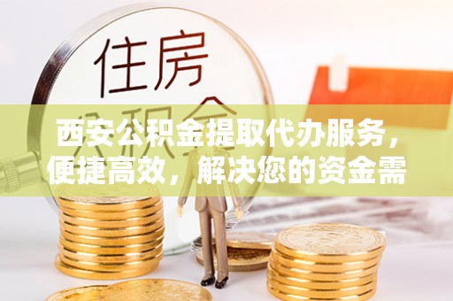 许昌西安公积金提取代办服务，便捷高效，解决您的资金需求