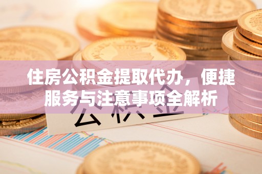 许昌住房公积金提取代办，便捷服务与注意事项全解析