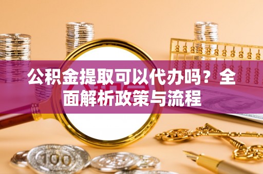 许昌公积金提取可以代办吗？全面解析政策与流程