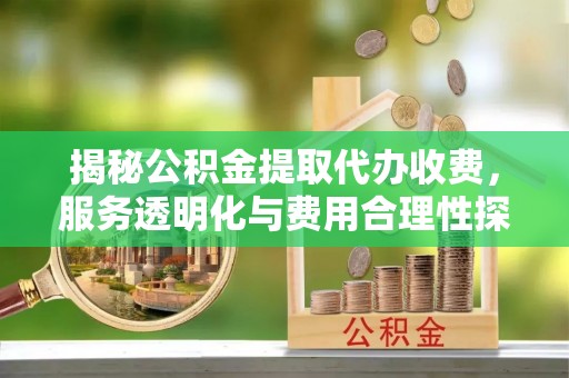 许昌揭秘公积金提取代办收费，服务透明化与费用合理性探讨