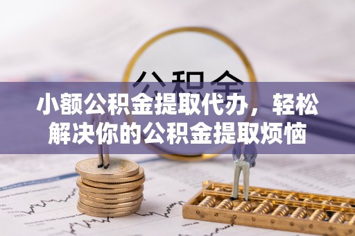 许昌小额公积金提取代办，轻松解决你的公积金提取烦恼
