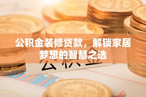许昌公积金装修贷款，解锁家居梦想的智慧之选