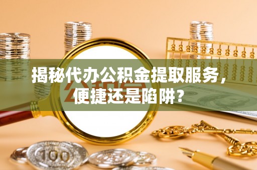 许昌揭秘代办公积金提取服务，便捷还是陷阱？