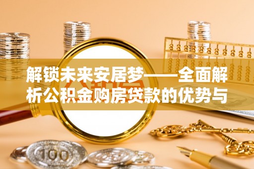 许昌解锁未来安居梦——全面解析公积金购房贷款的优势与策略