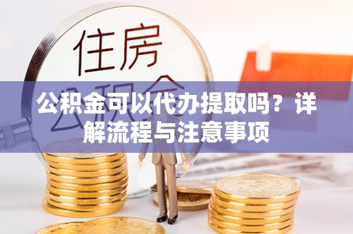 许昌公积金可以代办提取吗？详解流程与注意事项