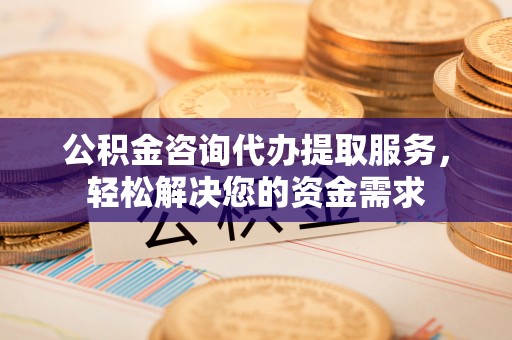 许昌公积金咨询代办提取服务，轻松解决您的资金需求