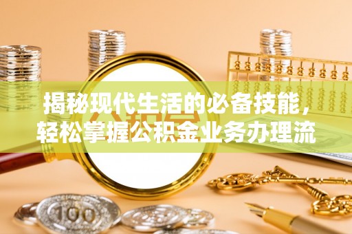 许昌揭秘现代生活的必备技能，轻松掌握公积金业务办理流程