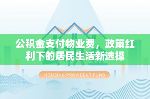 许昌公积金支付物业费，政策红利下的居民生活新选择
