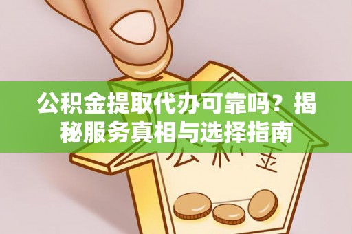 许昌公积金提取代办可靠吗？揭秘服务真相与选择指南