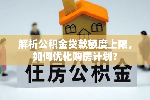 许昌解析公积金贷款额度上限，如何优化购房计划？