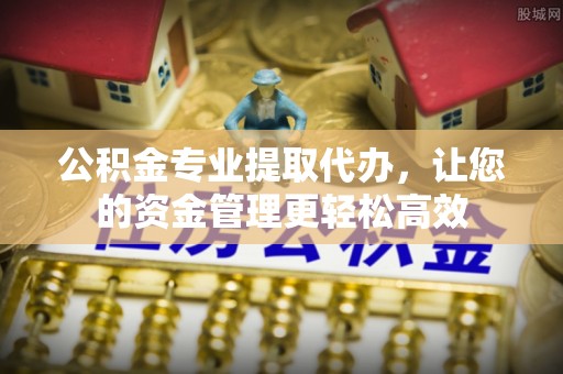 许昌公积金专业提取代办，让您的资金管理更轻松高效
