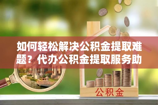 许昌如何轻松解决公积金提取难题？代办公积金提取服务助您一臂之力