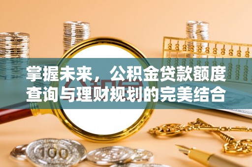 许昌掌握未来，公积金贷款额度查询与理财规划的完美结合