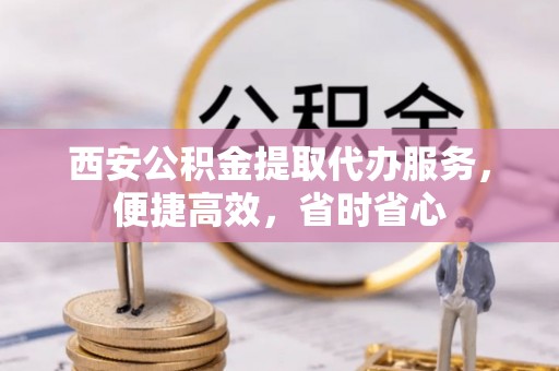 许昌西安公积金提取代办服务，便捷高效，省时省心