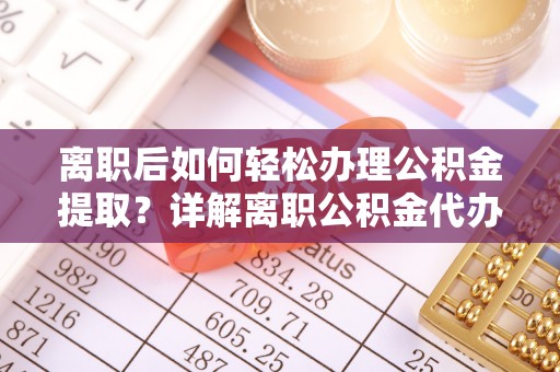 许昌离职后如何轻松办理公积金提取？详解离职公积金代办提取流程