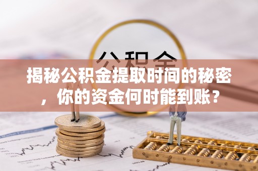 许昌揭秘公积金提取时间的秘密，你的资金何时能到账？