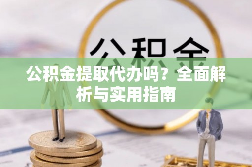 许昌公积金提取代办吗？全面解析与实用指南