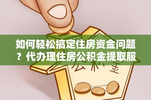 许昌如何轻松搞定住房资金问题？代办理住房公积金提取服务全解析