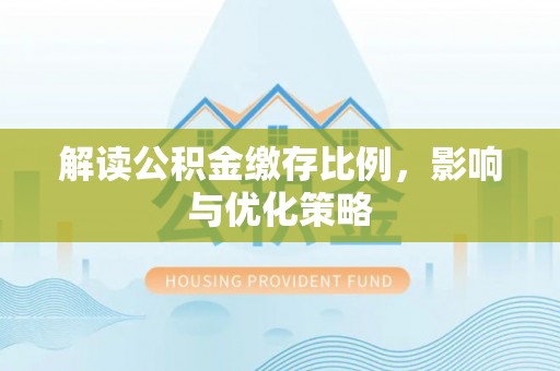 许昌解读公积金缴存比例，影响与优化策略