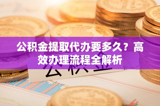 许昌公积金提取代办要多久？高效办理流程全解析