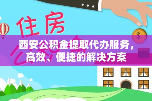 许昌西安公积金提取代办服务，高效、便捷的解决方案