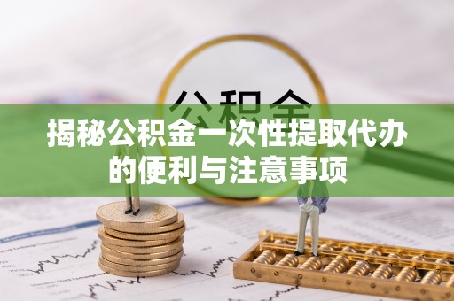 许昌揭秘公积金一次性提取代办的便利与注意事项