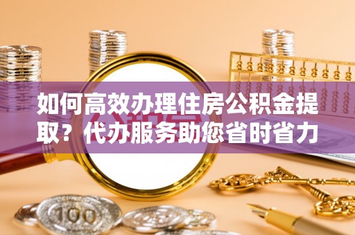 许昌如何高效办理住房公积金提取？代办服务助您省时省力